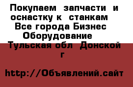 Покупаем  запчасти  и оснастку к  станкам. - Все города Бизнес » Оборудование   . Тульская обл.,Донской г.